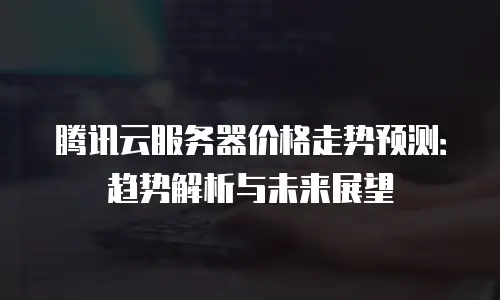 腾讯云服务器价格走势预测：趋势解析与未来展望