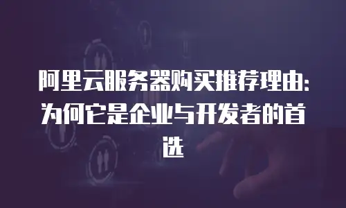 阿里云服务器购买推荐理由：为何它是企业与开发者的首选