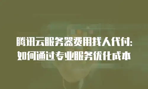 腾讯云服务器费用找人代付：如何通过专业服务优化成本