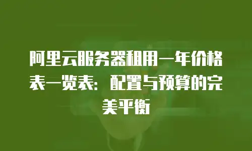 阿里云服务器租用一年价格表一览表：配置与预算的完美平衡
