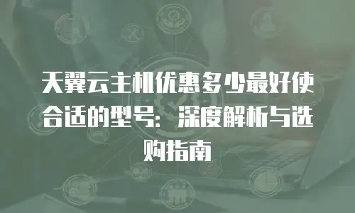 天翼云主机优惠多少最好使合适的型号：深度解析与选购指南