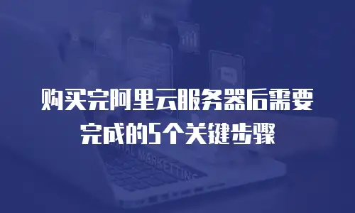 购买完阿里云服务器后需要完成的5个关键步骤