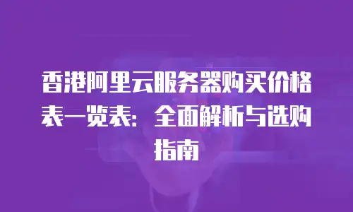 香港阿里云服务器购买价格表一览表：全面解析与选购指南