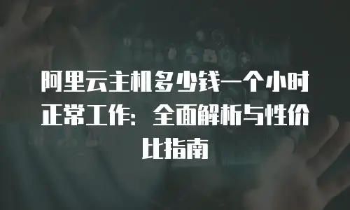 阿里云主机多少钱一个小时正常工作：全面解析与性价比指南