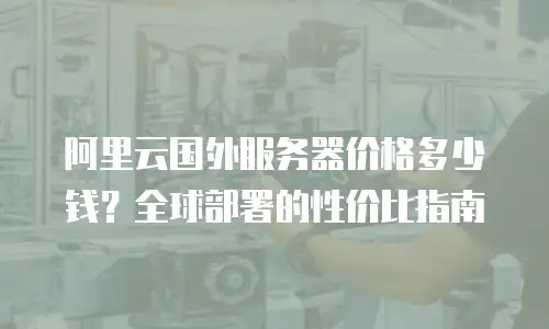 阿里云国外服务器价格多少钱？全球部署的性价比指南