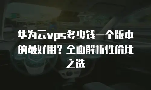 华为云vps多少钱一个版本的最好用？全面解析性价比之选
