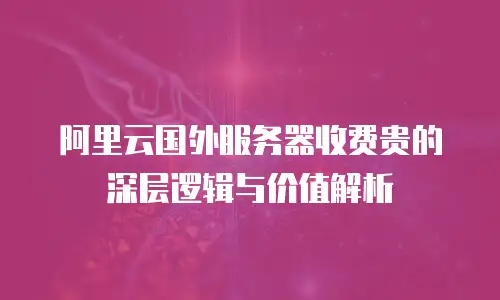 阿里云国外服务器收费贵的深层逻辑与价值解析