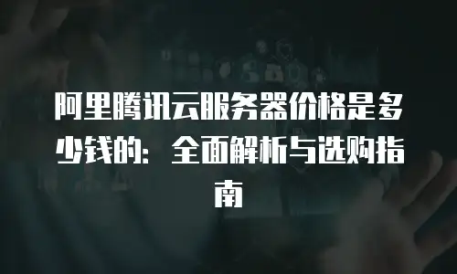 阿里腾讯云服务器价格是多少钱的：全面解析与选购指南