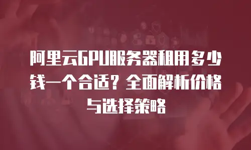 阿里云GPU服务器租用多少钱一个合适？全面解析价格与选择策略