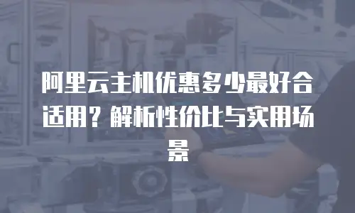阿里云主机优惠多少最好合适用？解析性价比与实用场景