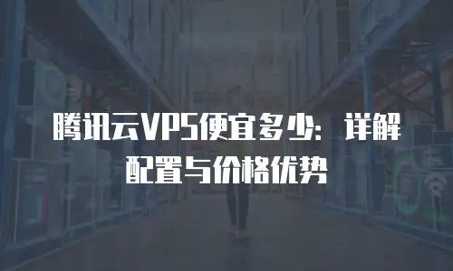 腾讯云VPS便宜多少：详解配置与价格优势