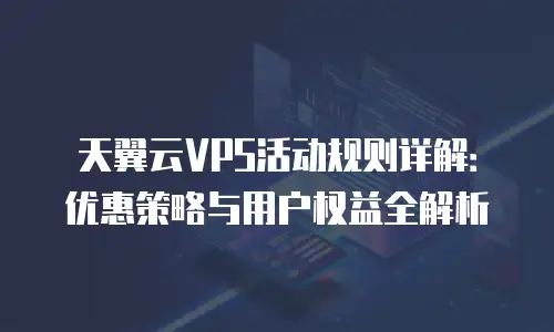 天翼云VPS活动规则详解：优惠策略与用户权益全解析