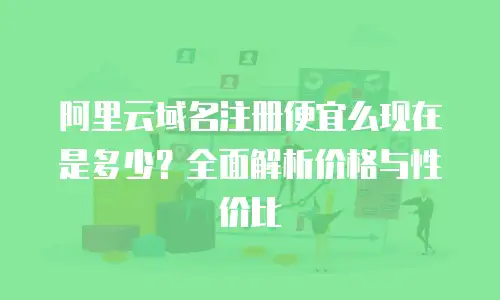 阿里云域名注册便宜么现在是多少？全面解析价格与性价比
