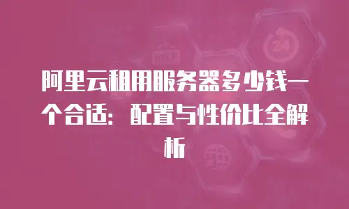 阿里云租用服务器多少钱一个合适：配置与性价比全解析