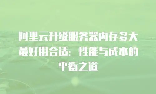阿里云升级服务器内存多大最好用合适：性能与成本的平衡之道