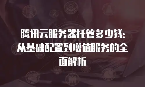 腾讯云服务器托管多少钱：从基础配置到增值服务的全面解析