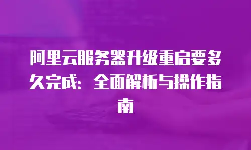 阿里云服务器升级重启要多久完成：全面解析与操作指南