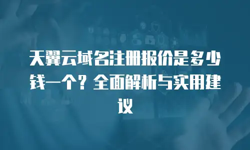 天翼云域名注册报价是多少钱一个？全面解析与实用建议
