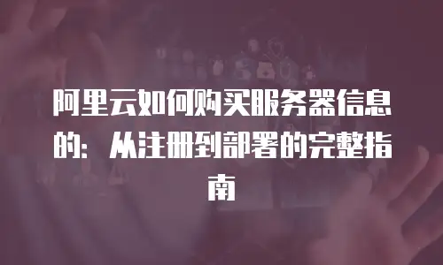 阿里云如何购买服务器信息的：从注册到部署的完整指南