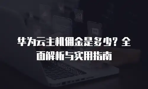 华为云主机佣金是多少？全面解析与实用指南
