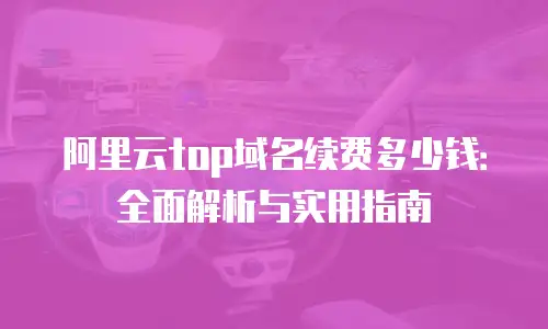 阿里云top域名续费多少钱：全面解析与实用指南