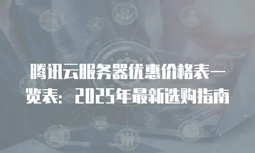 腾讯云服务器优惠价格表一览表：2025年最新选购指南