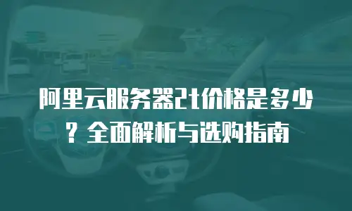 阿里云服务器2t价格是多少？全面解析与选购指南