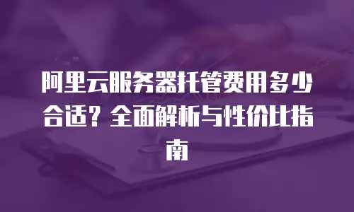 阿里云服务器托管费用多少合适？全面解析与性价比指南