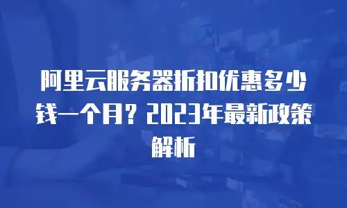 阿里云服务器折扣优惠多少钱一个月？2023年最新政策解析
