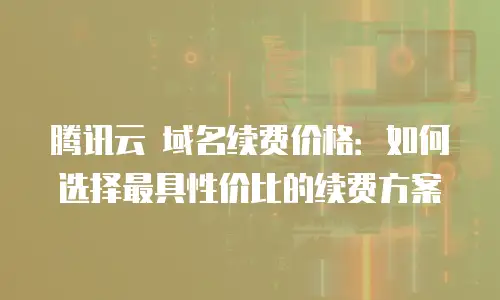 腾讯云 域名续费价格：如何选择最具性价比的续费方案