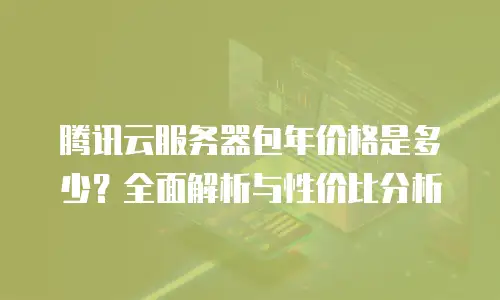 腾讯云服务器包年价格是多少？全面解析与性价比分析