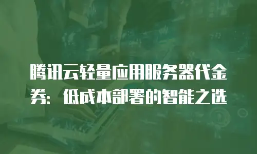 腾讯云轻量应用服务器代金券：低成本部署的智能之选