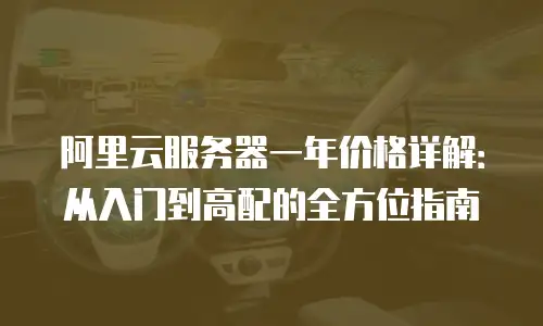 阿里云服务器一年价格详解：从入门到高配的全方位指南