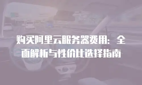购买阿里云服务器费用：全面解析与性价比选择指南