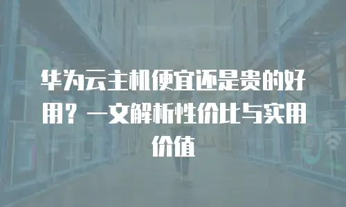 华为云主机便宜还是贵的好用？一文解析性价比与实用价值