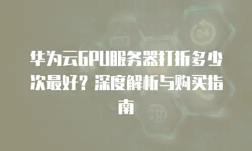 华为云GPU服务器打折多少次最好？深度解析与购买指南