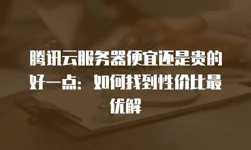腾讯云服务器便宜还是贵的好一点：如何找到性价比最优解