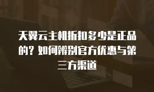天翼云主机折扣多少是正品的？如何辨别官方优惠与第三方渠道