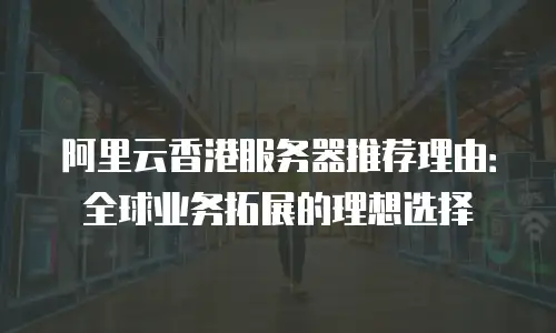 阿里云香港服务器推荐理由：全球业务拓展的理想选择