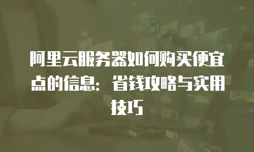 阿里云服务器如何购买便宜点的信息：省钱攻略与实用技巧