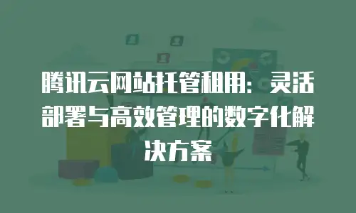 腾讯云网站托管租用：灵活部署与高效管理的数字化解决方案