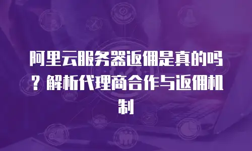 阿里云服务器返佣是真的吗？解析代理商合作与返佣机制