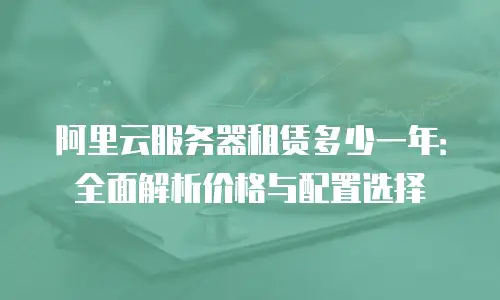 阿里云服务器租赁多少一年：全面解析价格与配置选择