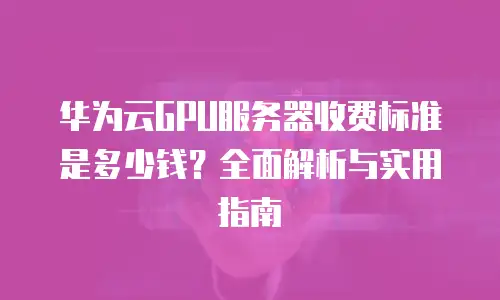 华为云GPU服务器收费标准是多少钱？全面解析与实用指南