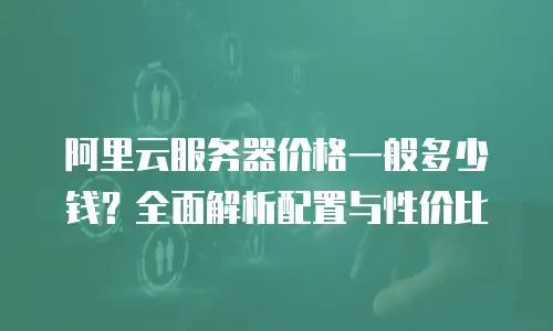 阿里云服务器价格一般多少钱？全面解析配置与性价比