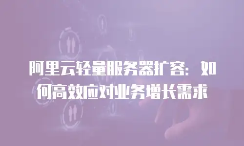 阿里云轻量服务器扩容：如何高效应对业务增长需求