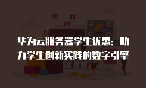 华为云服务器学生优惠：助力学生创新实践的数字引擎