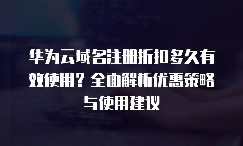 华为云域名注册折扣多久有效使用？全面解析优惠策略与使用建议