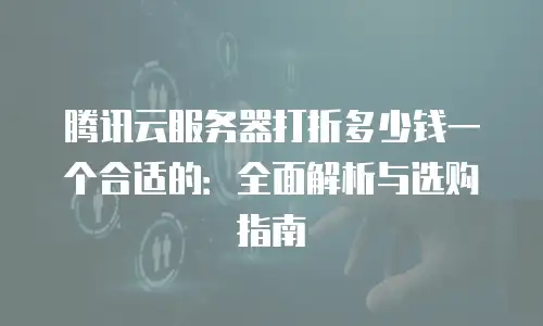 腾讯云服务器打折多少钱一个合适的：全面解析与选购指南