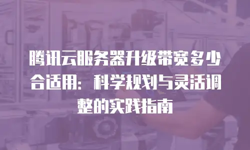 腾讯云服务器升级带宽多少合适用：科学规划与灵活调整的实践指南